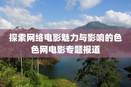 探索网络电影魅力与影响的色色网电影专题报道