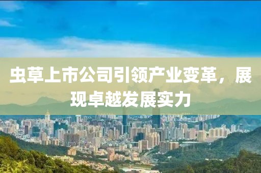 虫草上市公司引领产业变革，展现卓越发展实力