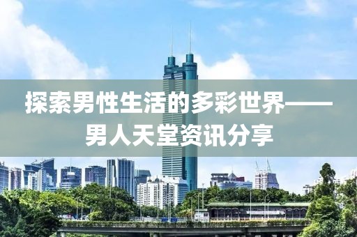 探索男性生活的多彩世界——男人天堂资讯分享
