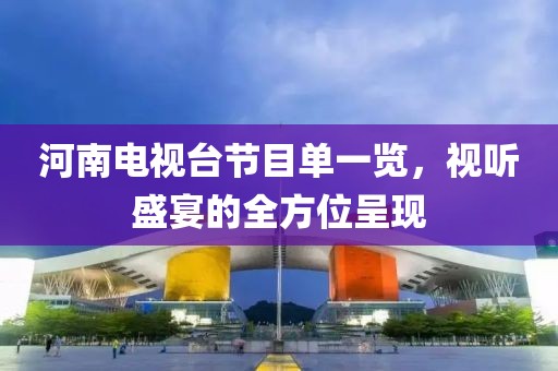河南电视台节目单一览，视听盛宴的全方位呈现
