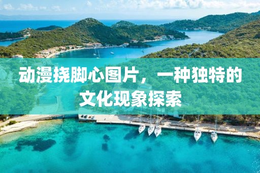 动漫挠脚心图片，一种独特的文化现象探索