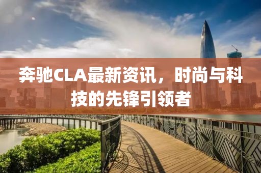 奔驰CLA最新资讯，时尚与科技的先锋引领者