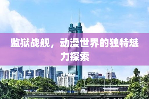 监狱战舰，动漫世界的独特魅力探索