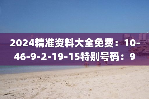 2024精准资料大全免费：10-46-9-2-19-15特别号码：9