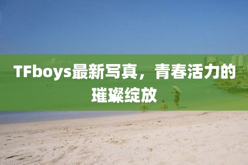 TFboys最新写真，青春活力的璀璨绽放