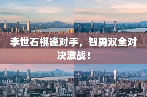 李世石棋逢对手，智勇双全对决激战！
