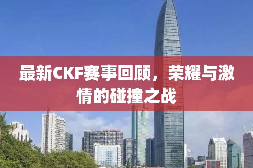 最新CKF赛事回顾，荣耀与激情的碰撞之战