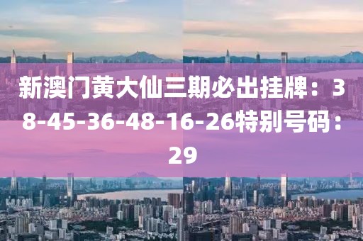 新澳门黄大仙三期必出挂牌：38-45-36-48-16-26特别号码：29
