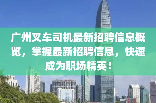 广州叉车司机最新招聘信息概览，掌握最新招聘信息，快速成为职场精英！