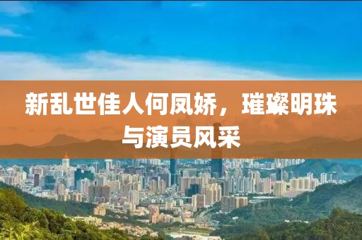 新乱世佳人何凤娇，璀璨明珠与演员风采