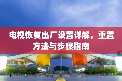 电视恢复出厂设置详解，重置方法与步骤指南
