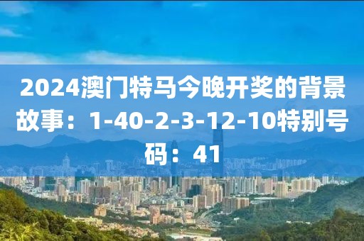 2024澳门特马今晚开奖的背景故事：1-40-2-3-12-10特别号码：41