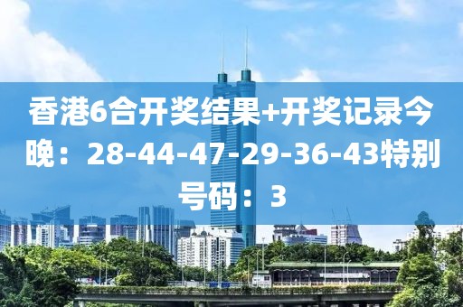 香港6合开奖结果+开奖记录今晚：28-44-47-29-36-43特别号码：3