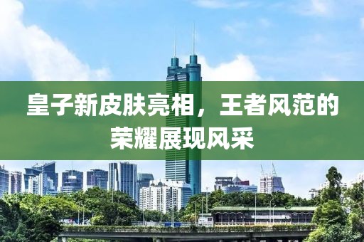 皇子新皮肤亮相，王者风范的荣耀展现风采