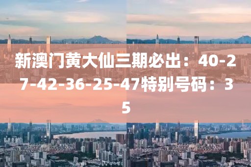 新澳门黄大仙三期必出：40-27-42-36-25-47特别号码：35