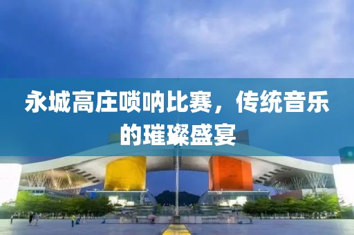 永城高庄唢呐比赛，传统音乐的璀璨盛宴