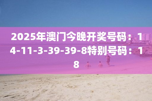 2025年澳门今晚开奖号码：14-11-3-39-39-8特别号码：18