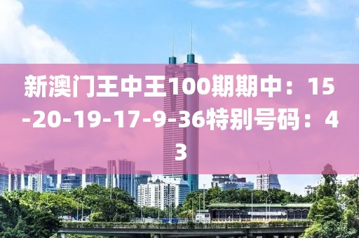 新澳门王中王100期期中：15-20-19-17-9-36特别号码：43