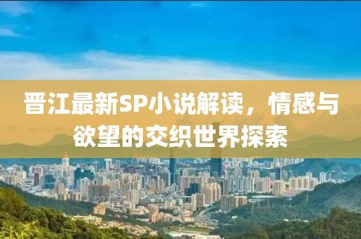 晋江最新SP小说解读，情感与欲望的交织世界探索