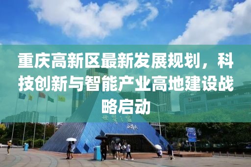 重庆高新区最新发展规划，科技创新与智能产业高地建设战略启动