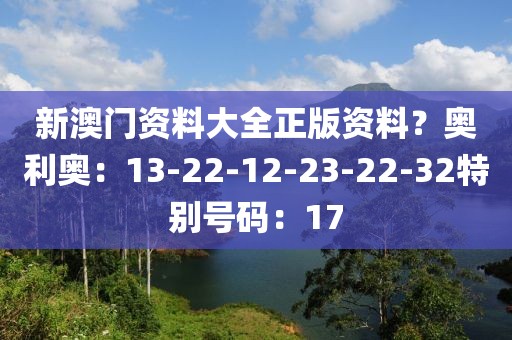 新澳门资料大全正版资料？奥利奥：13-22-12-23-22-32特别号码：17