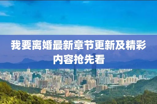 我要离婚最新章节更新及精彩内容抢先看