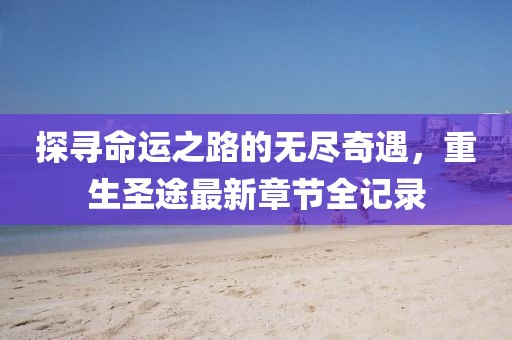 探寻命运之路的无尽奇遇，重生圣途最新章节全记录