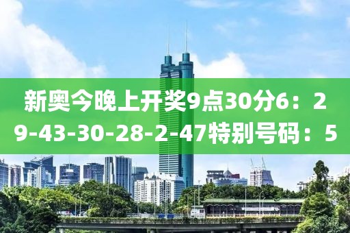 新奥今晚上开奖9点30分6：29-43-30-28-2-47特别号码：5