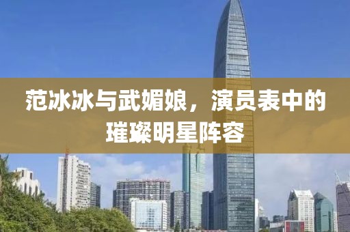 范冰冰与武媚娘，演员表中的璀璨明星阵容