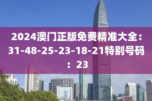 2024澳门正版免费精准大全：31-48-25-23-18-21特别号码：23