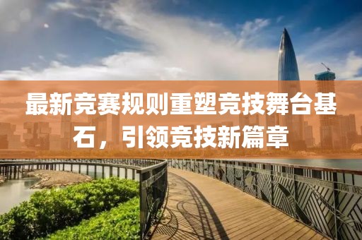 最新竞赛规则重塑竞技舞台基石，引领竞技新篇章