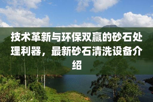 技术革新与环保双赢的砂石处理利器，最新砂石清洗设备介绍