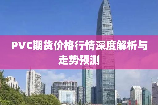 PVC期货价格行情深度解析与走势预测