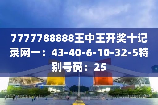7777788888王中王开奖十记录网一：43-40-6-10-32-5特别号码：25