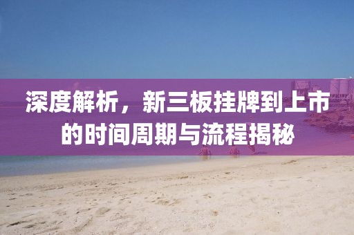 深度解析，新三板挂牌到上市的时间周期与流程揭秘