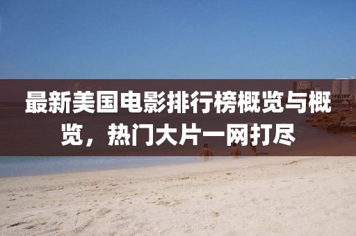 最新美国电影排行榜概览与概览，热门大片一网打尽