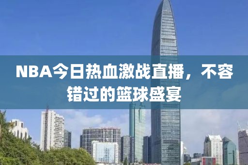 NBA今日热血激战直播，不容错过的篮球盛宴