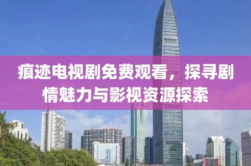 痕迹电视剧免费观看，探寻剧情魅力与影视资源探索