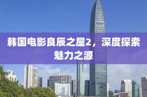 韩国电影良辰之屋2，深度探索魅力之源