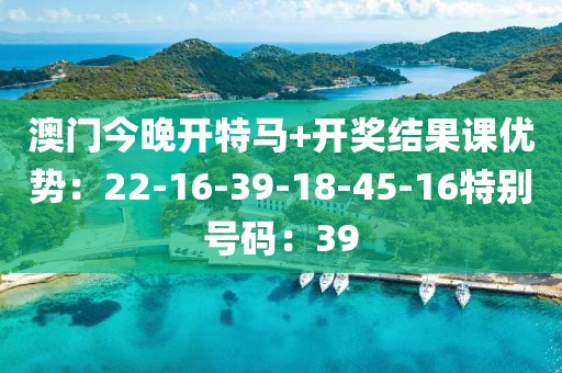 澳门今晚开特马+开奖结果课优势：22-16-39-18-45-16特别号码：39