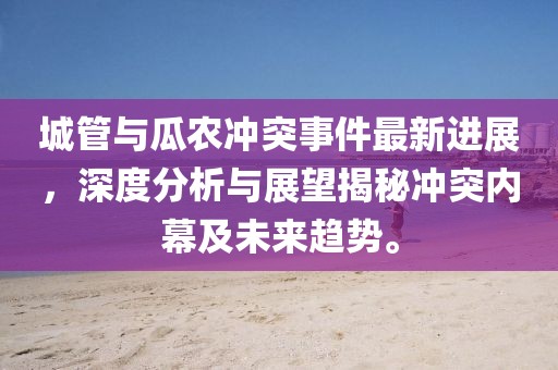 城管与瓜农冲突事件最新进展，深度分析与展望揭秘冲突内幕及未来趋势。