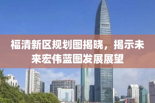 福清新区规划图揭晓，揭示未来宏伟蓝图发展展望