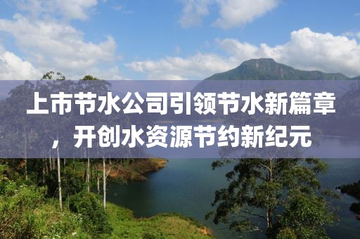 上市节水公司引领节水新篇章，开创水资源节约新纪元