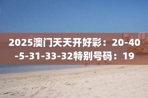 2025澳门天天开好彩：20-40-5-31-33-32特别号码：19