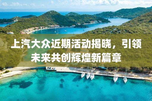上汽大众近期活动揭晓，引领未来共创辉煌新篇章