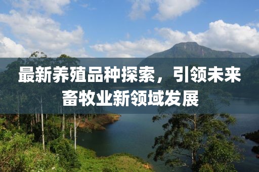 最新养殖品种探索，引领未来畜牧业新领域发展