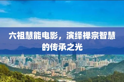 六祖慧能电影，演绎禅宗智慧的传承之光