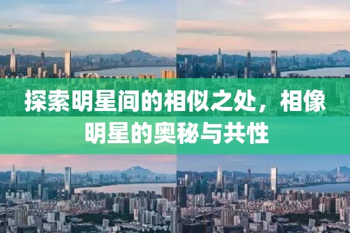 探索明星间的相似之处，相像明星的奥秘与共性
