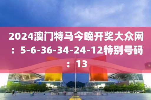 2024澳门特马今晚开奖大众网：5-6-36-34-24-12特别号码：13