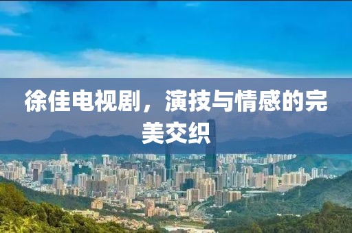 徐佳电视剧，演技与情感的完美交织